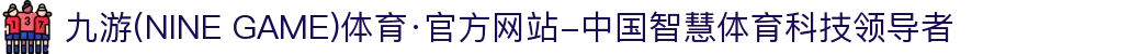九游(NINE GAME)体育·官方网站-中国智慧体育科技领导者